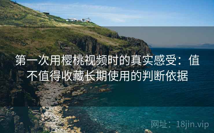 第一次用樱桃视频时的真实感受:值不值得收藏长期使用的判断依据 第1张 第一次用樱桃视频时的真实感受:值不值得收藏长期使用的判断依据 第1张