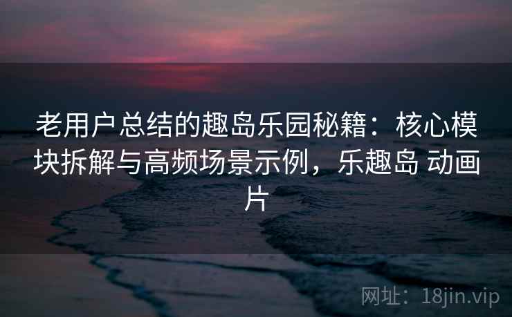老用户总结的趣岛乐园秘籍：核心模块拆解与高频场景示例，乐趣岛 动画片  第1张