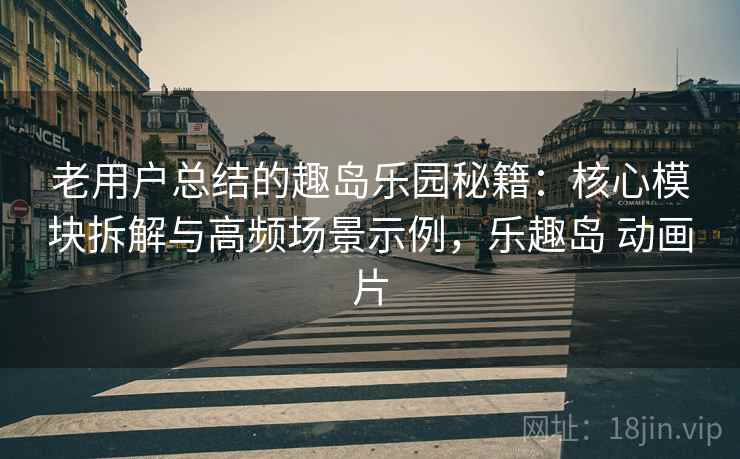 老用户总结的趣岛乐园秘籍：核心模块拆解与高频场景示例，乐趣岛 动画片  第2张