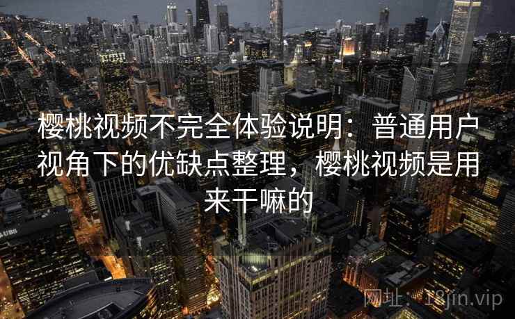 樱桃视频不完全体验说明:普通用户视角下的优缺点整理,樱桃视频是用来干嘛的 第1张 樱桃视频不完全体验说明:普通用户视角下的优缺点整理,樱桃视频是用来干嘛的 第1张