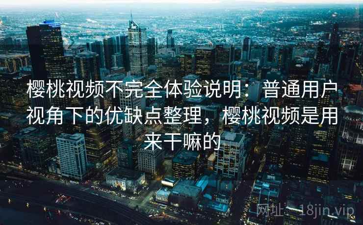 樱桃视频不完全体验说明:普通用户视角下的优缺点整理,樱桃视频是用来干嘛的 第2张 樱桃视频不完全体验说明:普通用户视角下的优缺点整理,樱桃视频是用来干嘛的 第2张