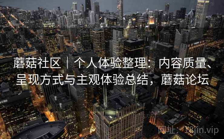 蘑菇社区|个人体验整理:内容质量、呈现方式与主观体验总结,蘑菇论坛 第1张 蘑菇社区|个人体验整理:内容质量、呈现方式与主观体验总结,蘑菇论坛 第1张