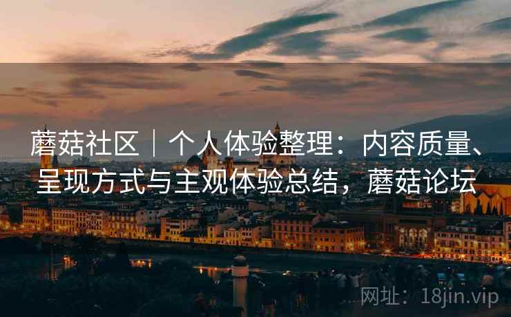 蘑菇社区|个人体验整理:内容质量、呈现方式与主观体验总结,蘑菇论坛 第2张 蘑菇社区|个人体验整理:内容质量、呈现方式与主观体验总结,蘑菇论坛 第2张