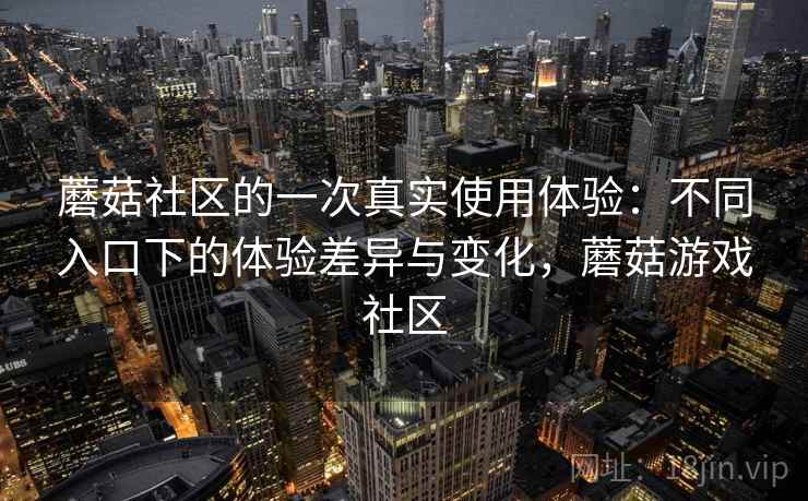 蘑菇社区的一次真实使用体验：不同入口下的体验差异与变化，蘑菇游戏社区  第2张