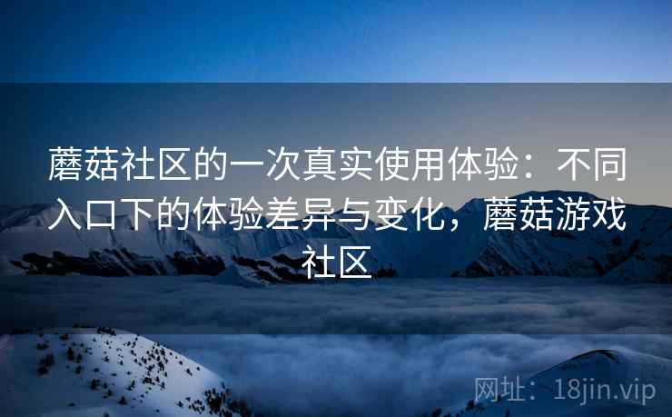 蘑菇社区的一次真实使用体验：不同入口下的体验差异与变化，蘑菇游戏社区  第1张