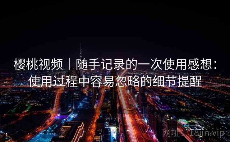 樱桃视频|随手记录的一次使用感想:使用过程中容易忽略的细节提醒 第1张 樱桃视频|随手记录的一次使用感想:使用过程中容易忽略的细节提醒 第1张