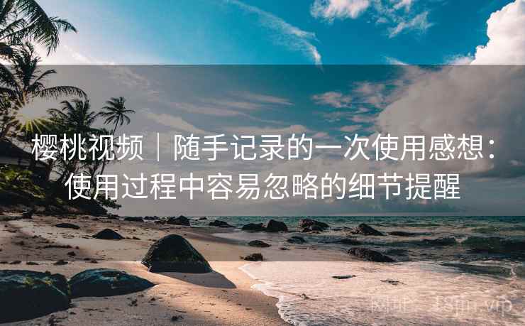 樱桃视频|随手记录的一次使用感想:使用过程中容易忽略的细节提醒 第2张 樱桃视频|随手记录的一次使用感想:使用过程中容易忽略的细节提醒 第2张
