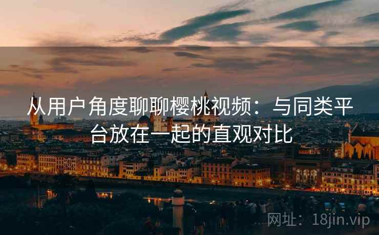 从用户角度聊聊樱桃视频：与同类平台放在一起的直观对比  第1张